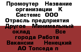 Промоутер › Название организации ­ К Системс, ООО › Отрасль предприятия ­ Другое › Минимальный оклад ­ 35 000 - Все города Работа » Вакансии   . Ненецкий АО,Топседа п.